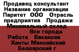 Продавец-консультант › Название организации ­ Паритет, ООО › Отрасль предприятия ­ Продажи › Минимальный оклад ­ 25 000 - Все города Работа » Вакансии   . Ханты-Мансийский,Белоярский г.